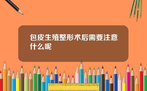 包皮生殖整形术后需要注意什么呢