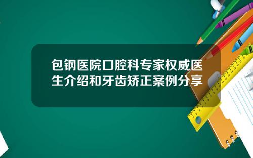 包钢医院口腔科专家权威医生介绍和牙齿矫正案例分享