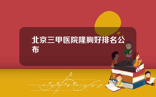 北京三甲医院隆胸好排名公布