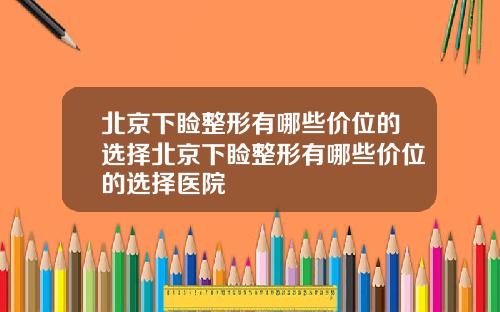 北京下睑整形有哪些价位的选择北京下睑整形有哪些价位的选择医院