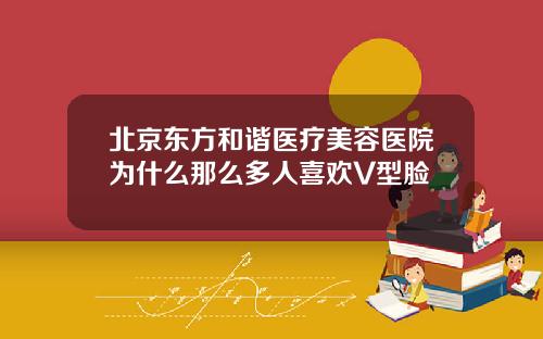 北京东方和谐医疗美容医院为什么那么多人喜欢V型脸