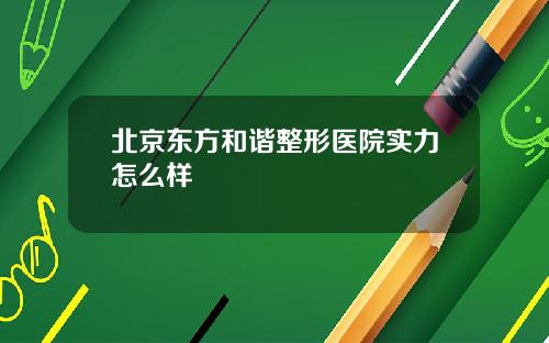 北京东方和谐整形医院实力怎么样