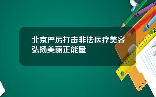 北京严厉打击非法医疗美容弘扬美丽正能量