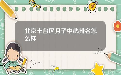 北京丰台区月子中心排名怎么样