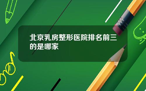 北京乳房整形医院排名前三的是哪家