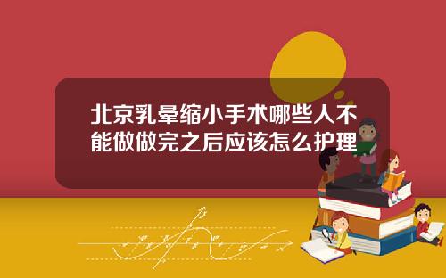 北京乳晕缩小手术哪些人不能做做完之后应该怎么护理