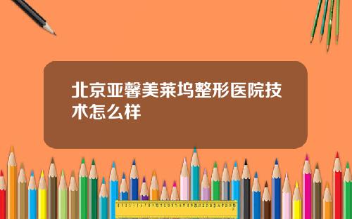 北京亚馨美莱坞整形医院技术怎么样