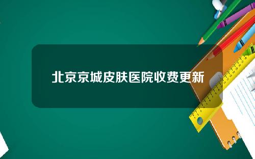 北京京城皮肤医院收费更新