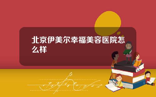 北京伊美尔幸福美容医院怎么样