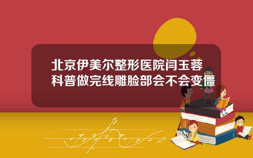 北京伊美尔整形医院闫玉蓉科普做完线雕脸部会不会变僵