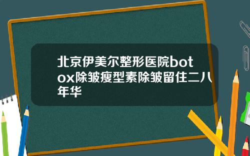 北京伊美尔整形医院botox除皱瘦型素除皱留住二八年华