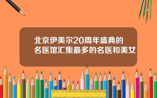 北京伊美尔20周年盛典的名医馆汇集最多的名医和美女