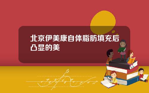 北京伊美康自体脂肪填充后凸显的美