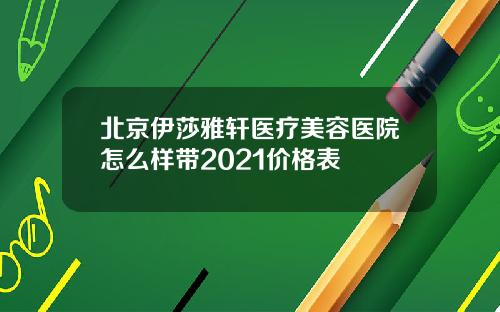 北京伊莎雅轩医疗美容医院怎么样带2021价格表
