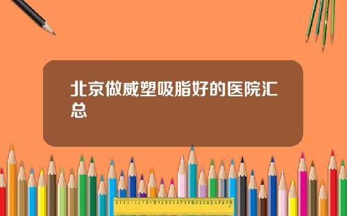 北京做威塑吸脂好的医院汇总