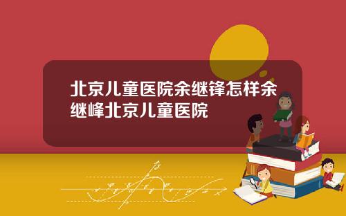 北京儿童医院余继锋怎样余继峰北京儿童医院