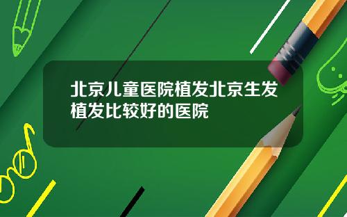 北京儿童医院植发北京生发植发比较好的医院