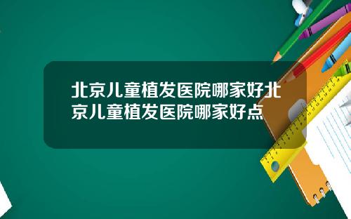 北京儿童植发医院哪家好北京儿童植发医院哪家好点