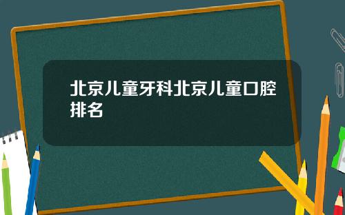 北京儿童牙科北京儿童口腔排名