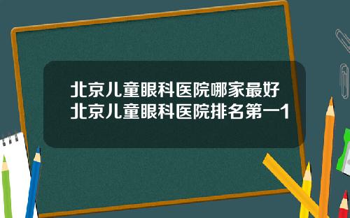 北京儿童眼科医院哪家最好北京儿童眼科医院排名第一1