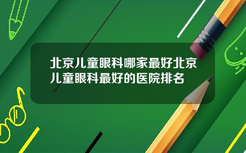 北京儿童眼科哪家最好北京儿童眼科最好的医院排名