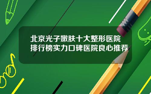 北京光子嫩肤十大整形医院排行榜实力口碑医院良心推荐