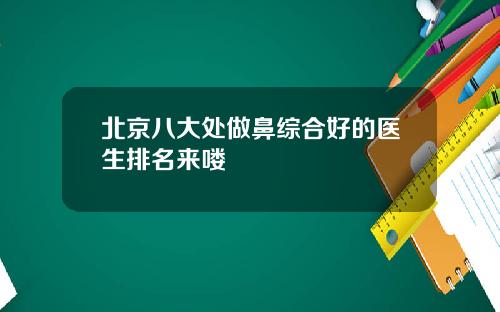 北京八大处做鼻综合好的医生排名来喽