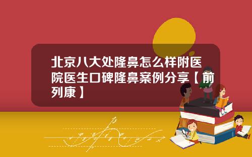 北京八大处隆鼻怎么样附医院医生口碑隆鼻案例分享【前列康】