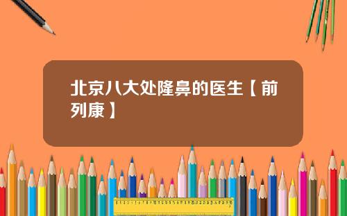 北京八大处隆鼻的医生【前列康】