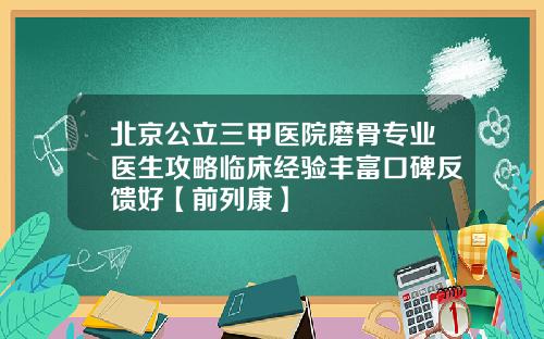 北京公立三甲医院磨骨专业医生攻略临床经验丰富口碑反馈好【前列康】