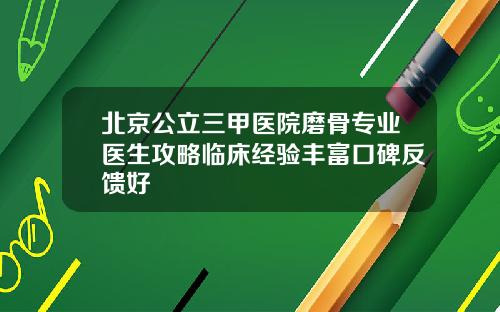 北京公立三甲医院磨骨专业医生攻略临床经验丰富口碑反馈好