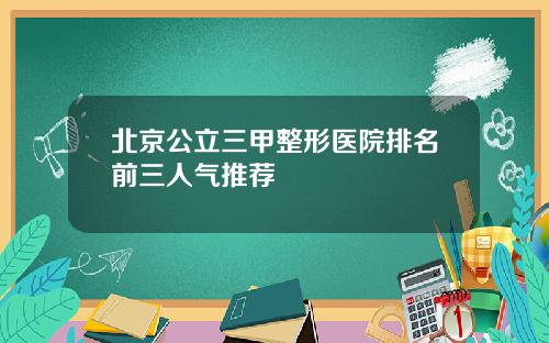北京公立三甲整形医院排名前三人气推荐