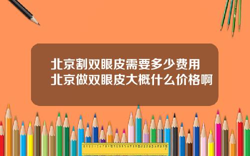 北京割双眼皮需要多少费用北京做双眼皮大概什么价格啊