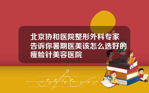 北京协和医院整形外科专家告诉你暑期医美该怎么选好的瘦脸针美容医院