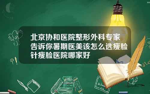 北京协和医院整形外科专家告诉你暑期医美该怎么选瘦脸针瘦脸医院哪家好