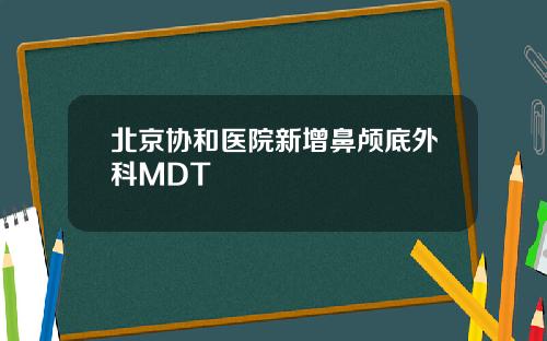 北京协和医院新增鼻颅底外科MDT