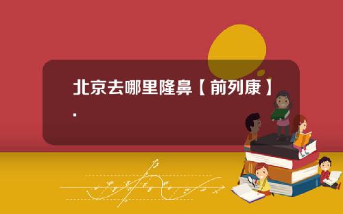 北京去哪里隆鼻【前列康】.
