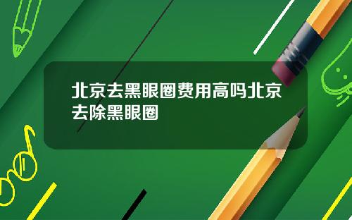 北京去黑眼圈费用高吗北京去除黑眼圈