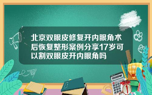 北京双眼皮修复开内眼角术后恢复整形案例分享17岁可以割双眼皮开内眼角吗