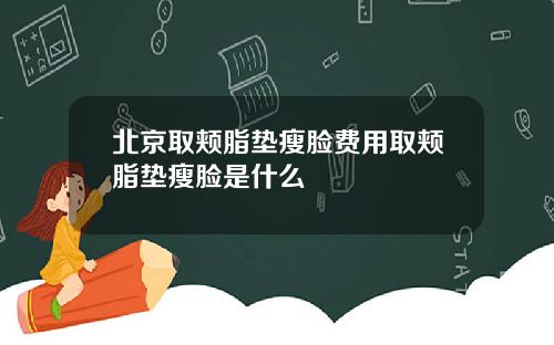 北京取颊脂垫瘦脸费用取颊脂垫瘦脸是什么