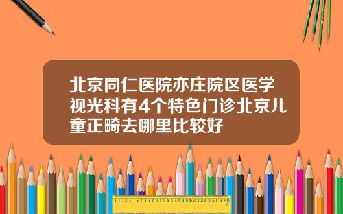 北京同仁医院亦庄院区医学视光科有4个特色门诊北京儿童正畸去哪里比较好