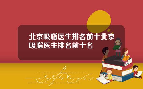 北京吸脂医生排名前十北京吸脂医生排名前十名
