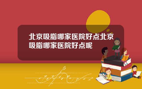 北京吸脂哪家医院好点北京吸脂哪家医院好点呢
