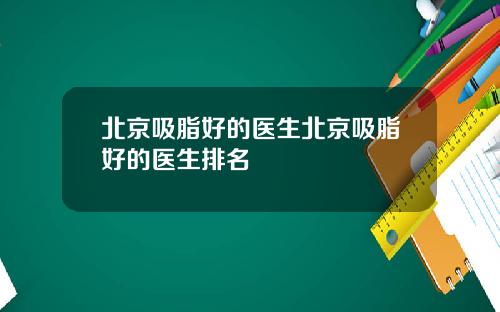 北京吸脂好的医生北京吸脂好的医生排名