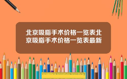 北京吸脂手术价格一览表北京吸脂手术价格一览表最新