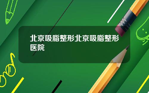北京吸脂整形北京吸脂整形医院