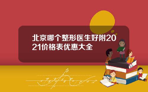 北京哪个整形医生好附2021价格表优惠大全
