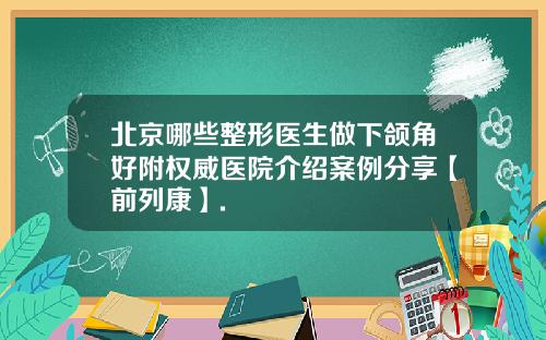 北京哪些整形医生做下颌角好附权威医院介绍案例分享【前列康】.