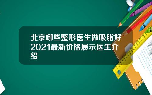 北京哪些整形医生做吸脂好2021最新价格展示医生介绍