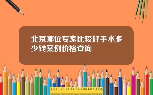 北京哪位专家比较好手术多少钱案例价格查询